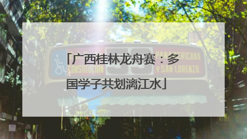 广西桂林龙舟赛：多国学子共划漓江水