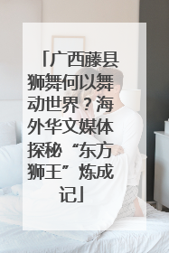 广西藤县狮舞何以舞动世界？海外华文媒体探秘“东方狮王”炼成记