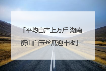 平均亩产上万斤 湖南衡山白玉丝瓜迎丰收