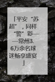 平安“苏超”，同样“警”彩——常州3.6万余名球迷畅享盛宴