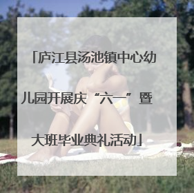 庐江县汤池镇中心幼儿园开展庆“六一”暨大班毕业典礼活动