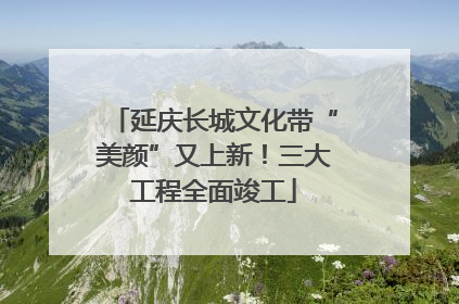 延庆长城文化带“美颜”又上新！三大工程全面竣工