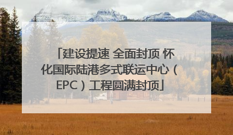 建设提速 全面封顶 怀化国际陆港多式联运中心（EPC）工程圆满封顶