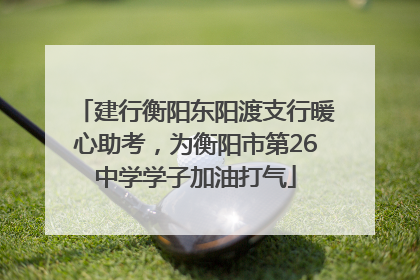 建行衡阳东阳渡支行暖心助考，为衡阳市第26中学学子加油打气