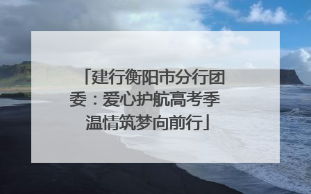 建行衡阳市分行团委：爱心护航高考季 温情筑梦向前行