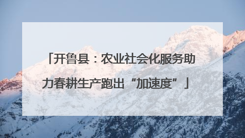 开鲁县：农业社会化服务助力春耕生产跑出“加速度”