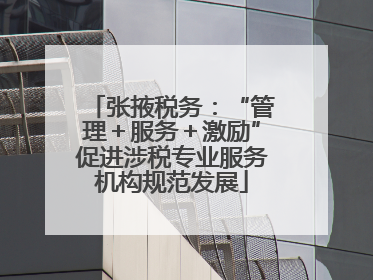 张掖税务：“管理＋服务＋激励”促进涉税专业服务机构规范发展