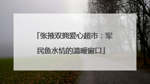 张掖双拥爱心超市：军民鱼水情的温暖窗口