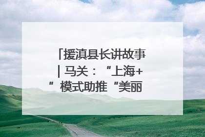 援滇县长讲故事｜马关：“上海+”模式助推“美丽产业”幸福绽放
