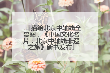 描绘北京中轴线全景图，《中国文化名片：北京中轴线非遗之旅》新书发布