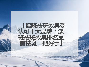 揭晓祛斑效果受认可十大品牌：淡斑祛斑效果排名靠前祛斑一把好手