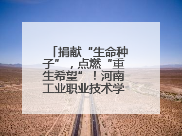 捐献“生命种子”，点燃“重生希望”！河南工业职业技术学院校友为患者捐献造血干细胞
