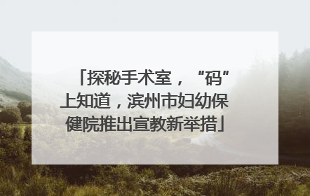 探秘手术室，“码”上知道，滨州市妇幼保健院推出宣教新举措