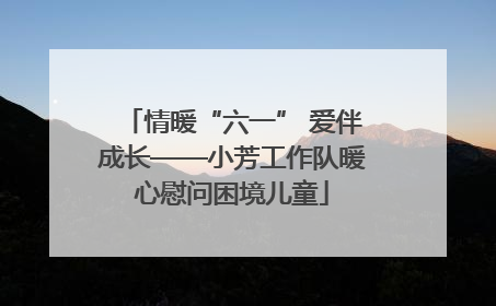 情暖“六一” 爱伴成长——小芳工作队暖心慰问困境儿童