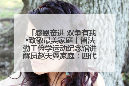 感恩奋进 双争有我•致敬最美家庭丨留法勤工俭学运动纪念馆讲解员赵天翼家庭：四代人一脉相承赤子心