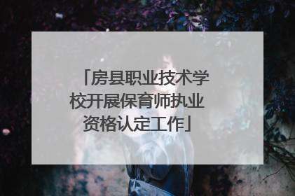 房县职业技术学校开展保育师执业资格认定工作