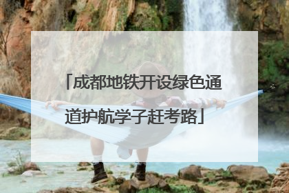 成都地铁开设绿色通道护航学子赶考路