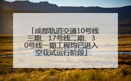 成都轨道交通10号线三期、17号线二期、30号线一期工程均已进入空载试运行阶段