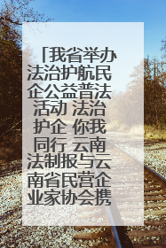 我省举办法治护航民企公益普法活动 法治护企 你我同行 云南法制报与云南省民营企业家协会携手共建“媒体+协会+企业”法治服务生态圈