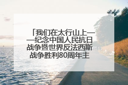 我们在太行山上——纪念中国人民抗日战争暨世界反法西斯战争胜利80周年主题征文活动