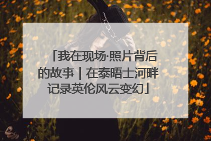 我在现场·照片背后的故事｜在泰晤士河畔记录英伦风云变幻
