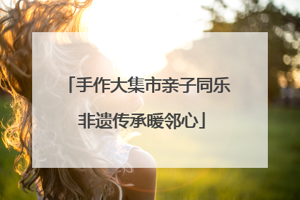 手作大集市亲子同乐 非遗传承暖邻心