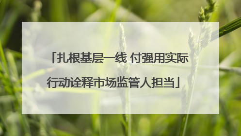 扎根基层一线 付强用实际行动诠释市场监管人担当