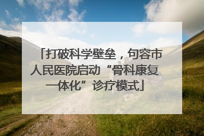打破科学壁垒，句容市人民医院启动“骨科康复一体化”诊疗模式