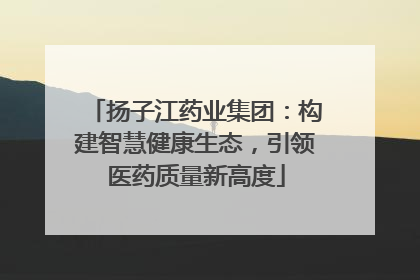 扬子江药业集团：构建智慧健康生态，引领医药质量新高度