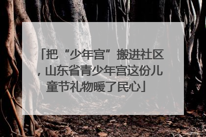 把“少年宫”搬进社区，山东省青少年宫这份儿童节礼物暖了民心
