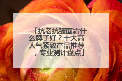 抗老抗皱面霜什么牌子好？十大高人气紧致产品推荐，专业测评盘点