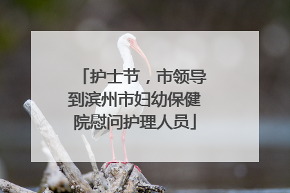 护士节，市领导到滨州市妇幼保健院慰问护理人员