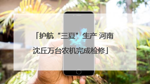 护航“三夏”生产 河南沈丘万台农机完成检修