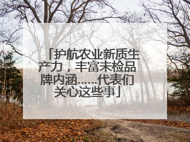 护航农业新质生产力，丰富未检品牌内涵……代表们关心这些事