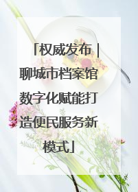 权威发布｜聊城市档案馆数字化赋能打造便民服务新模式