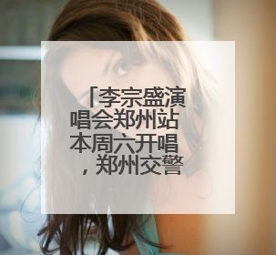 李宗盛演唱会郑州站本周六开唱，郑州交警发布最新出行提示