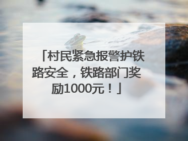 村民紧急报警护铁路安全，铁路部门奖励1000元！