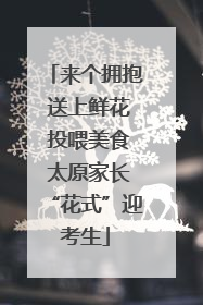 来个拥抱 送上鲜花 投喂美食 太原家长“花式”迎考生