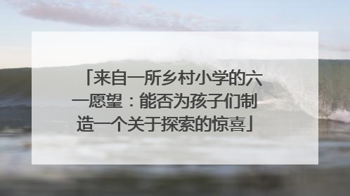 来自一所乡村小学的六一愿望：能否为孩子们制造一个关于探索的惊喜