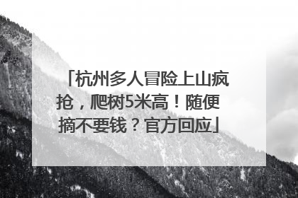 杭州多人冒险上山疯抢，爬树5米高！随便摘不要钱？官方回应