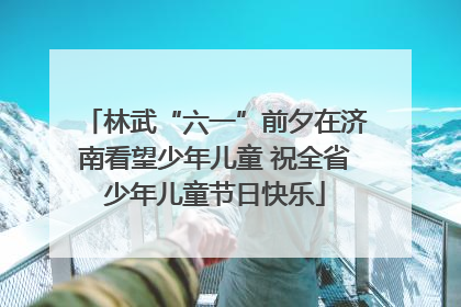林武“六一”前夕在济南看望少年儿童 祝全省少年儿童节日快乐