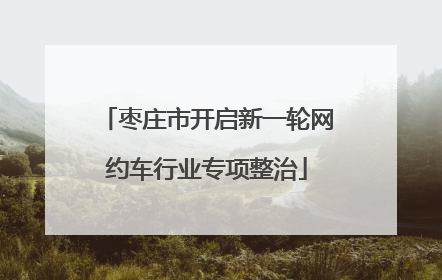 枣庄市开启新一轮网约车行业专项整治
