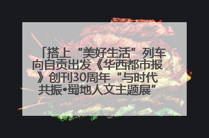 搭上“美好生活”列车向自贡出发《华西都市报》创刊30周年“与时代共振•蜀地人文主题展”5月30日开展丨美好生活有“盐”味