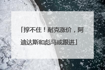 撑不住！耐克涨价，阿迪达斯和彪马或跟进