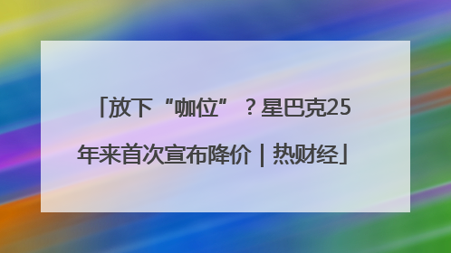 放下“咖位”？星巴克25年来首次宣布降价｜热财经