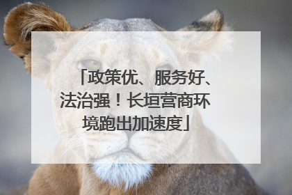政策优、服务好、法治强！长垣营商环境跑出加速度