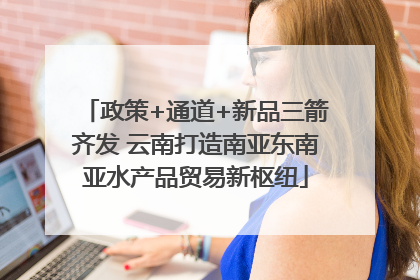 政策+通道+新品三箭齐发 云南打造南亚东南亚水产品贸易新枢纽