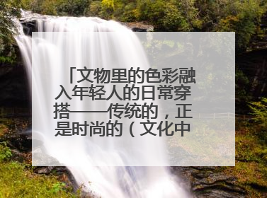 文物里的色彩融入年轻人的日常穿搭——传统的，正是时尚的（文化中国行·这些美 很中国）