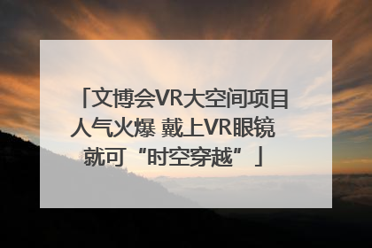 文博会VR大空间项目人气火爆 戴上VR眼镜就可“时空穿越”