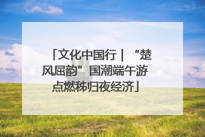 文化中国行｜“楚风屈韵”国潮端午游点燃秭归夜经济
